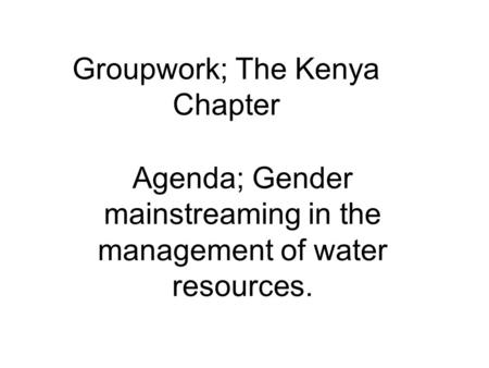 Groupwork; The Kenya Chapter Agenda; Gender mainstreaming in the management of water resources.