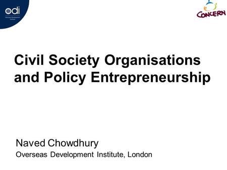 Civil Society Organisations and Policy Entrepreneurship Naved Chowdhury Overseas Development Institute, London.