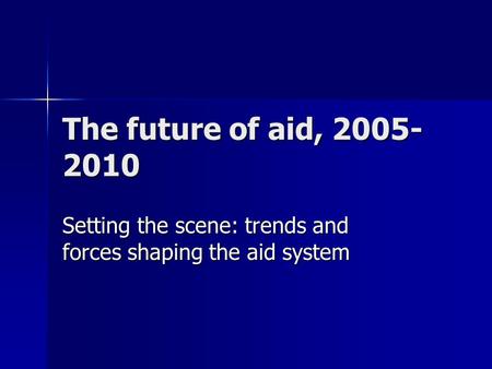 The future of aid, 2005- 2010 Setting the scene: trends and forces shaping the aid system.