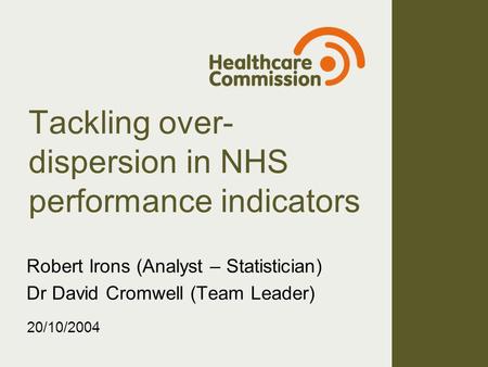 Tackling over- dispersion in NHS performance indicators Robert Irons (Analyst – Statistician) Dr David Cromwell (Team Leader) 20/10/2004.