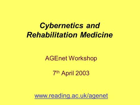 AGEnet Workshop 7 th April 2003 www.reading.ac.uk/agenet Cybernetics and Rehabilitation Medicine.