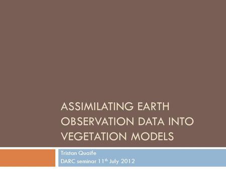 ASSIMILATING EARTH OBSERVATION DATA INTO VEGETATION MODELS Tristan Quaife DARC seminar 11 th July 2012.