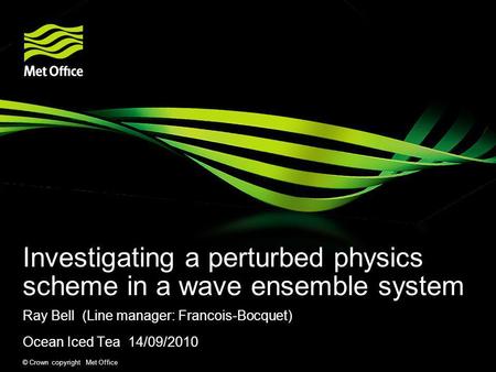 © Crown copyright Met Office Investigating a perturbed physics scheme in a wave ensemble system Ray Bell (Line manager: Francois-Bocquet) Ocean Iced Tea.