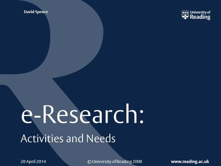 © University of Reading 2008 www.reading.ac.uk David Spence 20 April 2014 e-Research: Activities and Needs.