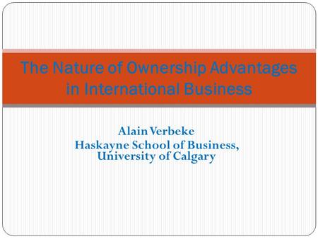 Alain Verbeke Haskayne School of Business, University of Calgary The Nature of Ownership Advantages in International Business.