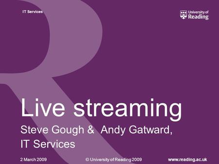 © University of Reading 2009www.reading.ac.uk IT Services 2 March 2009 Live streaming Steve Gough & Andy Gatward, IT Services.