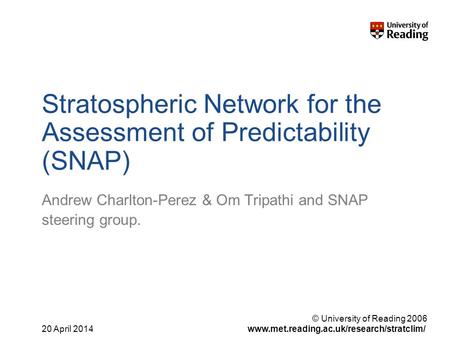 © University of Reading 2006 www.met.reading.ac.uk/research/stratclim/20 April 2014 Stratospheric Network for the Assessment of Predictability (SNAP) Andrew.