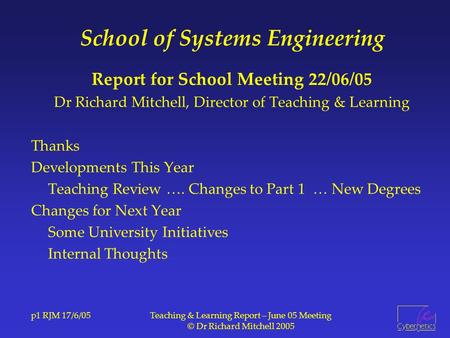 P1 RJM 17/6/05Teaching & Learning Report – June 05 Meeting © Dr Richard Mitchell 2005 School of Systems Engineering Report for School Meeting 22/06/05.