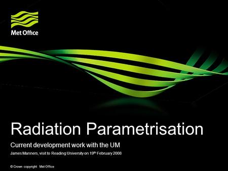 © Crown copyright Met Office Radiation Parametrisation Current development work with the UM James Manners, visit to Reading University on 19 th February.