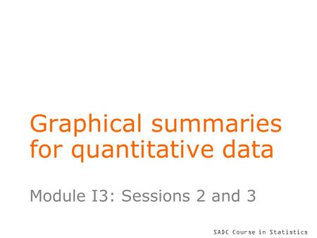 SADC Course in Statistics Graphical summaries for quantitative data Module I3: Sessions 2 and 3.