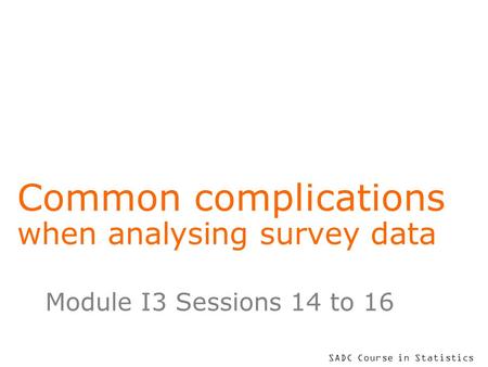 SADC Course in Statistics Common complications when analysing survey data Module I3 Sessions 14 to 16.