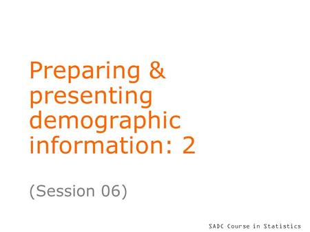 SADC Course in Statistics Preparing & presenting demographic information: 2 (Session 06)