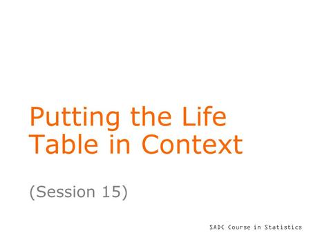 SADC Course in Statistics Putting the Life Table in Context (Session 15)