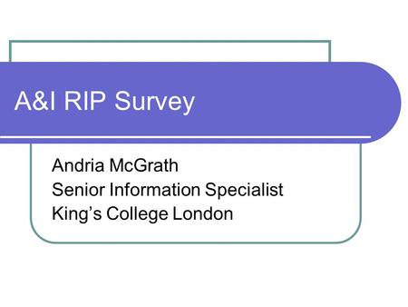 A&I RIP Survey Andria McGrath Senior Information Specialist Kings College London.