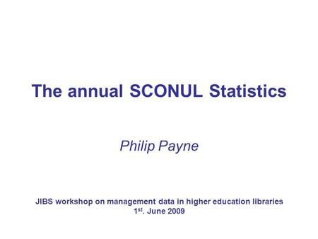 The annual SCONUL Statistics Philip Payne JIBS workshop on management data in higher education libraries 1 st. June 2009.