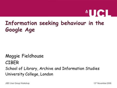 JIBS User Group Workshop 13 th November 2008 Information seeking behaviour in the Google Age Maggie Fieldhouse CIBER School of Library, Archive and Information.