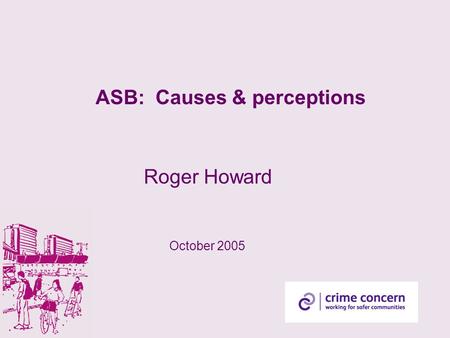 ASB: Causes & perceptions Roger Howard October 2005.