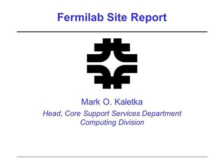 Fermilab Site Report Mark O. Kaletka Head, Core Support Services Department Computing Division.