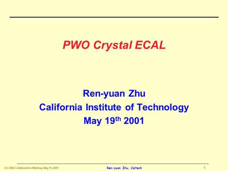 US CMS Collaboration Meeting, May 19, 2001 1 Ren-yuan Zhu, Caltech PWO Crystal ECAL Ren-yuan Zhu California Institute of Technology May 19 th 2001.