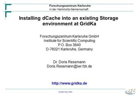 GridKa May 2004 Forschungszentrum Karlsruhe in der Helmholtz-Gemeinschaft Installing dCache into an existing Storage environment at GridKa Forschungszentrum.