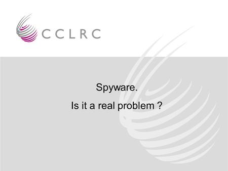 Spyware. Is it a real problem ?. Gareth Smith RAL PPD Vendors are concerned about the cost of dealing with spyware-related complaints. But they also fear.