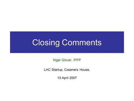 Closing Comments Nigel Glover, IPPP LHC Startup, Coseners House, 13 April 2007.