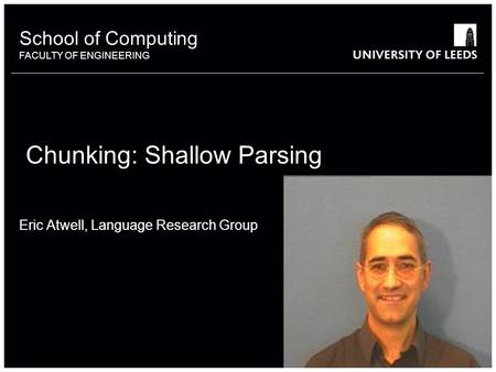 School of something FACULTY OF OTHER School of Computing FACULTY OF ENGINEERING Chunking: Shallow Parsing Eric Atwell, Language Research Group.