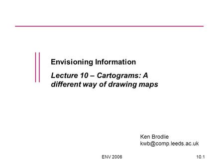 ENV 200610.1 Envisioning Information Lecture 10 – Cartograms: A different way of drawing maps Ken Brodlie