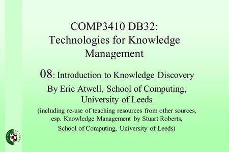 COMP3410 DB32: Technologies for Knowledge Management 08 : Introduction to Knowledge Discovery By Eric Atwell, School of Computing, University of Leeds.