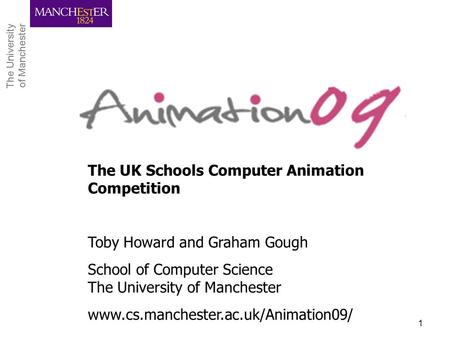 The University of Manchester The University of Manchester CPHC Workshop, April 20091 The UK Schools Computer Animation Competition Toby Howard and Graham.