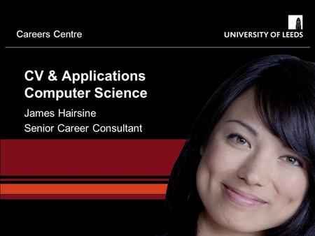 Careers Centre CV & Applications Computer Science James Hairsine Senior Career Consultant.