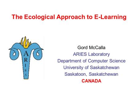 The Ecological Approach to E-Learning Gord McCalla ARIES Laboratory Department of Computer Science University of Saskatchewan Saskatoon, Saskatchewan.