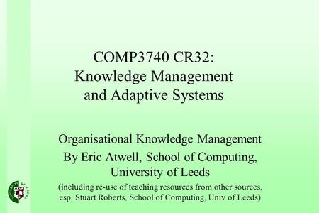 COMP3740 CR32: Knowledge Management and Adaptive Systems Organisational Knowledge Management By Eric Atwell, School of Computing, University of Leeds (including.