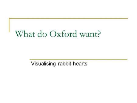 What do Oxford want? Visualising rabbit hearts. Integrative Biology e-Science project investigating the causes of heart attacks how cancers develop Together.