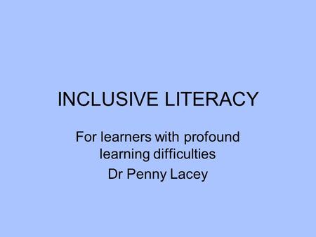 INCLUSIVE LITERACY For learners with profound learning difficulties Dr Penny Lacey.