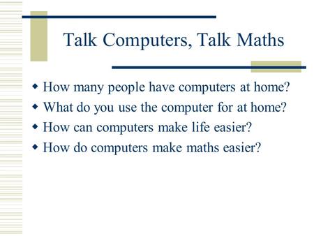 Talk Computers, Talk Maths How many people have computers at home? What do you use the computer for at home? How can computers make life easier? How do.