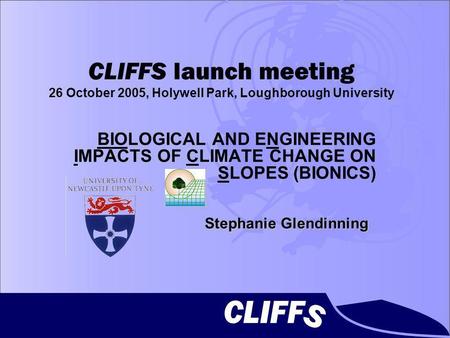 CLIFFS launch meeting 26 October 2005, Holywell Park, Loughborough University BIOLOGICAL AND ENGINEERING IMPACTS OF CLIMATE CHANGE ON SLOPES (BIONICS)