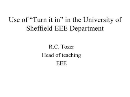 Use of Turn it in in the University of Sheffield EEE Department R.C. Tozer Head of teaching EEE.