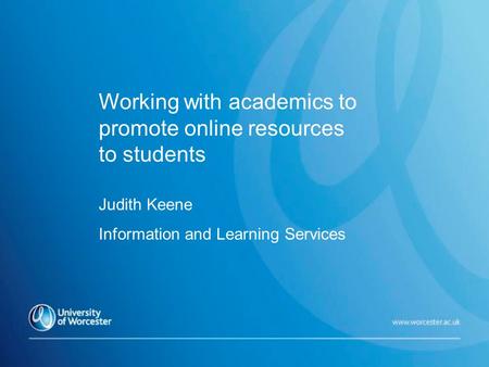 Working with academics to promote online resources to students Judith Keene Information and Learning Services.