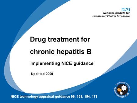 Drug treatment for chronic hepatitis B Implementing NICE guidance NICE technology appraisal guidance 96, 153, 154, 173 Updated 2009.