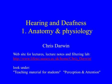 Hearing and Deafness 1. Anatomy & physiology Chris Darwin Web site for lectures, lecture notes and filtering lab: