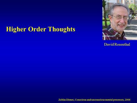 Higher Order Thoughts Zoltán Dienes, Conscious and unconscious mental processes, 2006 David Rosenthal.