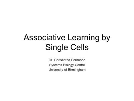 Associative Learning by Single Cells Dr. Chrisantha Fernando Systems Biology Centre University of Birmingham.