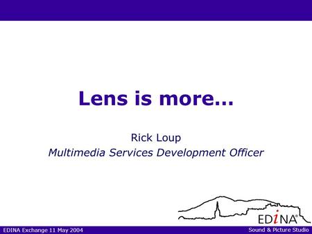 EDINA Exchange 11 May 2004 Lens is more… Rick Loup Multimedia Services Development Officer Sound & Picture Studio.