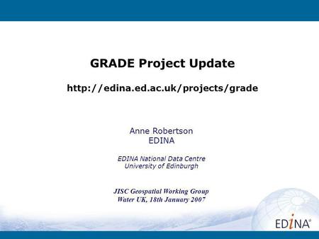 GRADE Project Update  Anne Robertson EDINA EDINA National Data Centre University of Edinburgh JISC Geospatial Working.