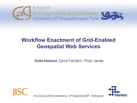 Workflow Enactment of Grid-Enabled Geospatial Web Services Gobe Hobona, David Fairbairn, Philip James UK e-Science All Hands Meeting - 12 th September.