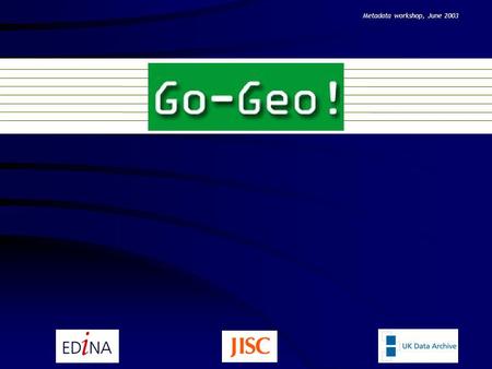 Metadata workshop, June 2003. 2 The Workshop Workshop Timetable introduction to the Go-Geo! project metadata overview Go-Geo! portal hands on session.