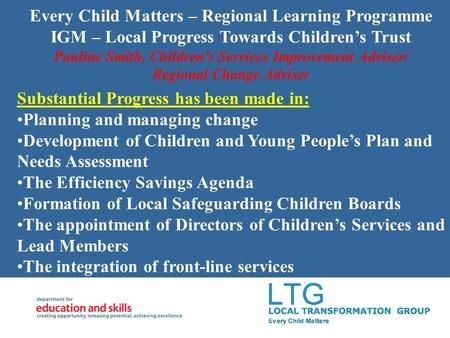 Every Child Matters – Regional Learning Programme IGM – Local Progress Towards Childrens Trust Pauline Smith, Childrens Services Improvement Adviser/ Regional.