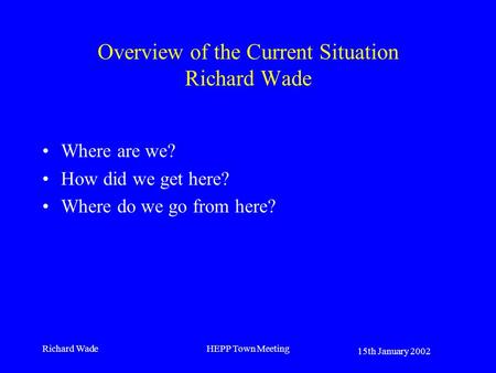 15th January 2002 Richard WadeHEPP Town Meeting Overview of the Current Situation Richard Wade Where are we? How did we get here? Where do we go from here?