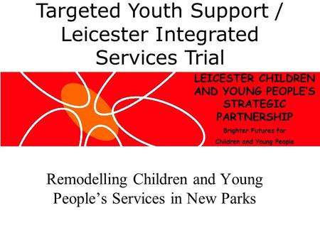 Remodelling Children and Young Peoples Services in New Parks LEICESTER CHILDREN AND YOUNG PEOPLES STRATEGIC PARTNERSHIP Brighter Futures for Children and.